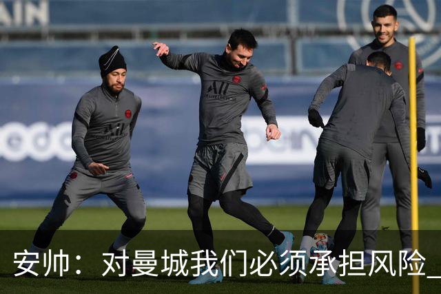 安帅:对曼城我们必须承担风险 皇马有能力逆转
